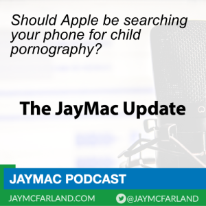 JayMac Update: Should Apple be searching your phone for child pornography?