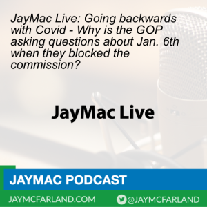 JayMac Live: Going backwards with Covid - Why is the GOP asking questions about Jan. 6th when they blocked the commission?