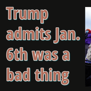 Trump admits Jan. 6th was a bad thing! No really!