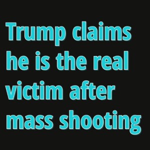 Trump claims he’s the real victim after mass shooting