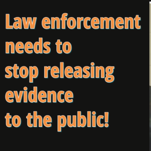 Law enforcement needs to stop releasing evidence to the public!