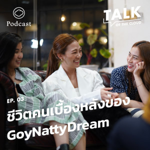 Talk of The Cloud | EP. 03 | GoyNattyDream 3 สาวอดีตคนเบื้องหลังที่ผันตัวมาทำงานเบื้องหน้า - The Cloud Podcast