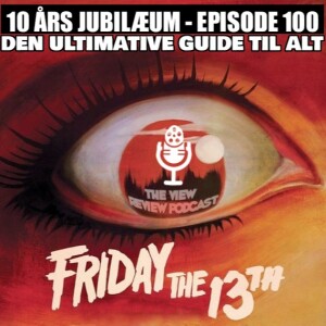 THE VIEW REVIEW PODCAST - EPISODE 100 - DEN ULTIMATIVE GUIDE TIL ALT FREDAG DEN 13.