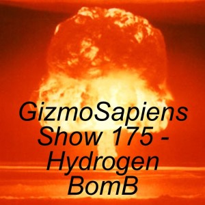GizmoSapiens Show 175 - Hydrogen BomB