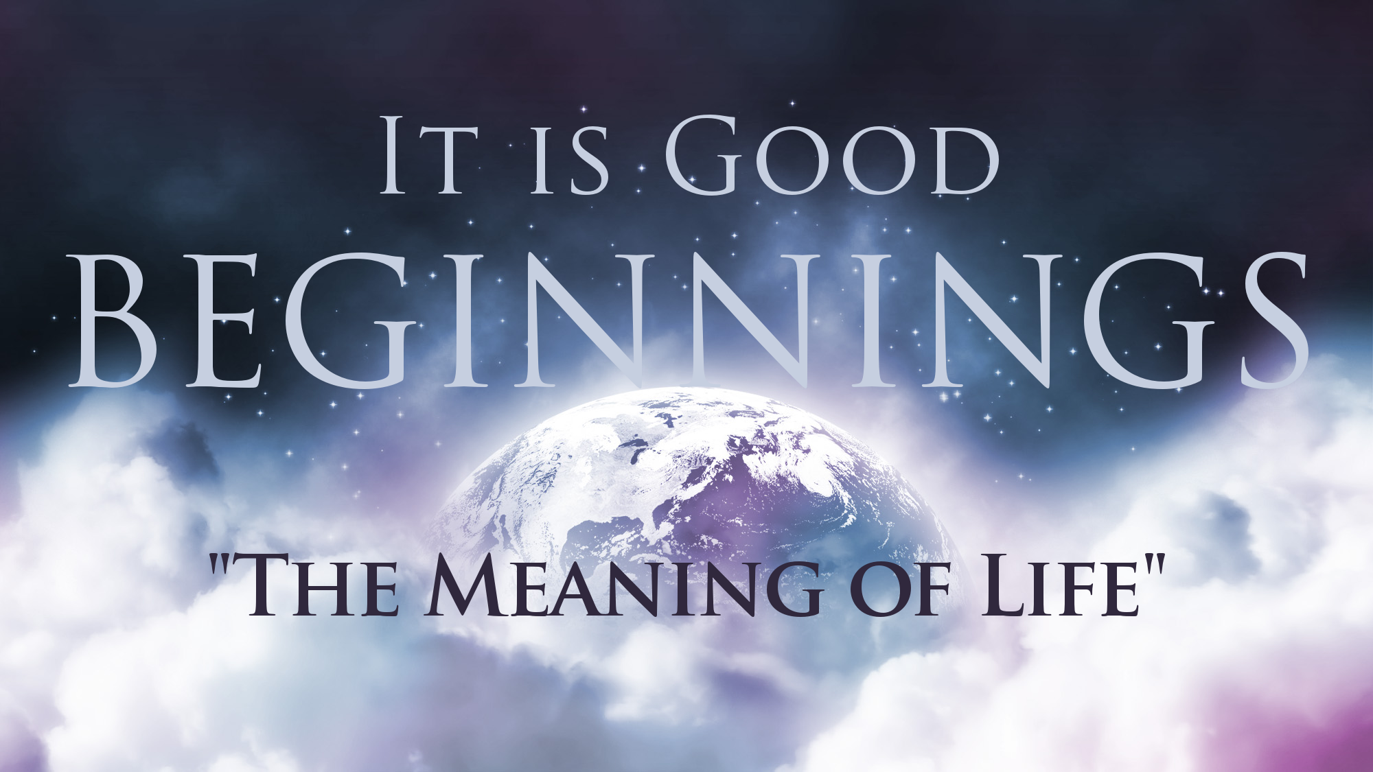 BEGINNINGS - It is Good - “The Meaning of Life”