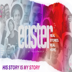 Easter at Fellowship: Real Stories. Real Hope. (His Story is My Story)