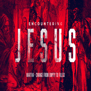 Encountering Jesus :: Martha - Changed from Empty to Filled