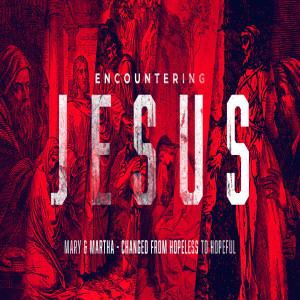 Encountering Jesus :: Mary & Martha - Changed from Hopeless to Hopeful