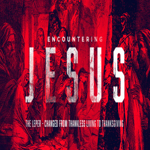 Encountering Jesus :: The Leper - Changed from Thankless Living to Thanksgiving