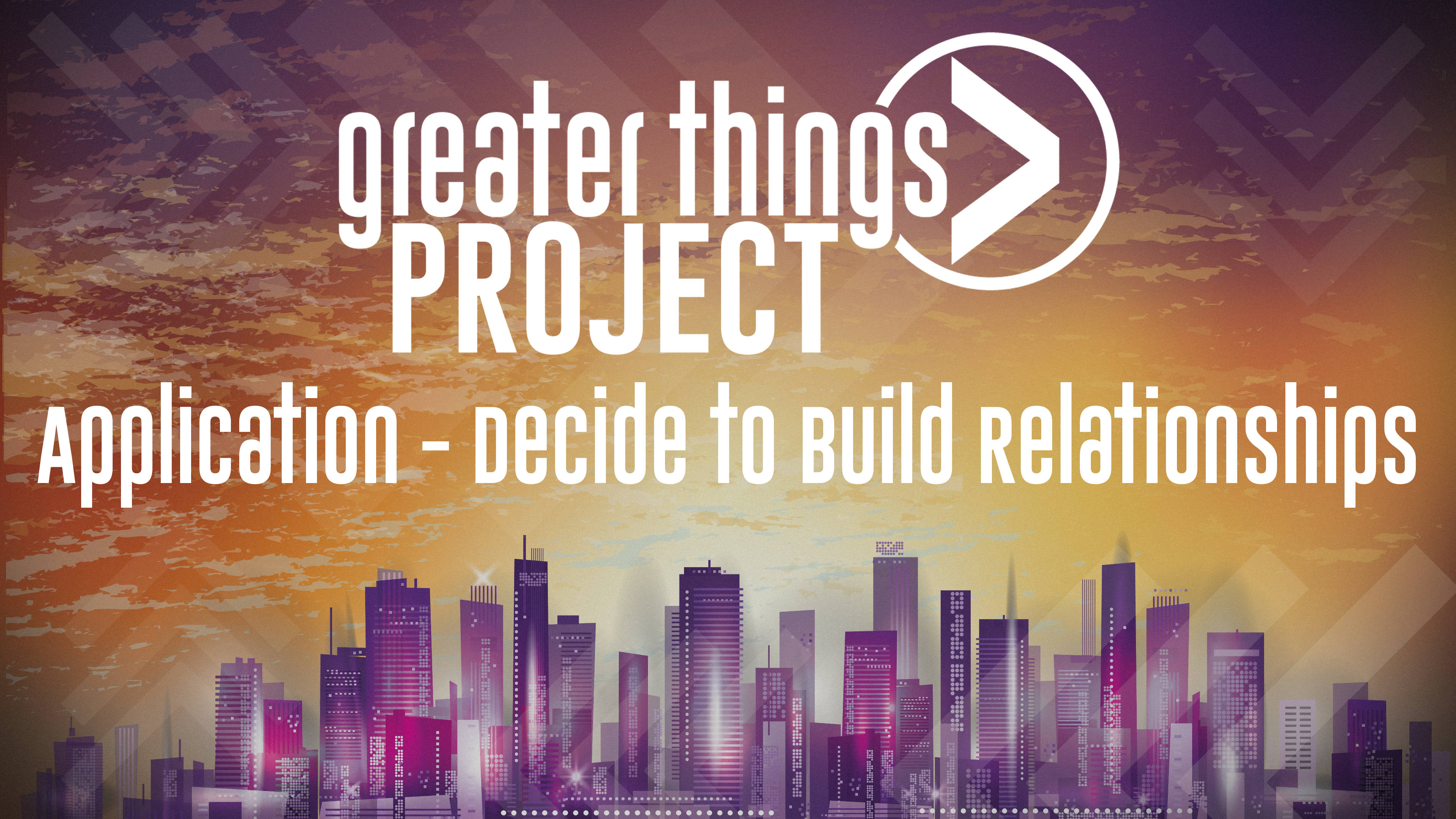 Greater Things Project | Application - Decide to Build Relationships