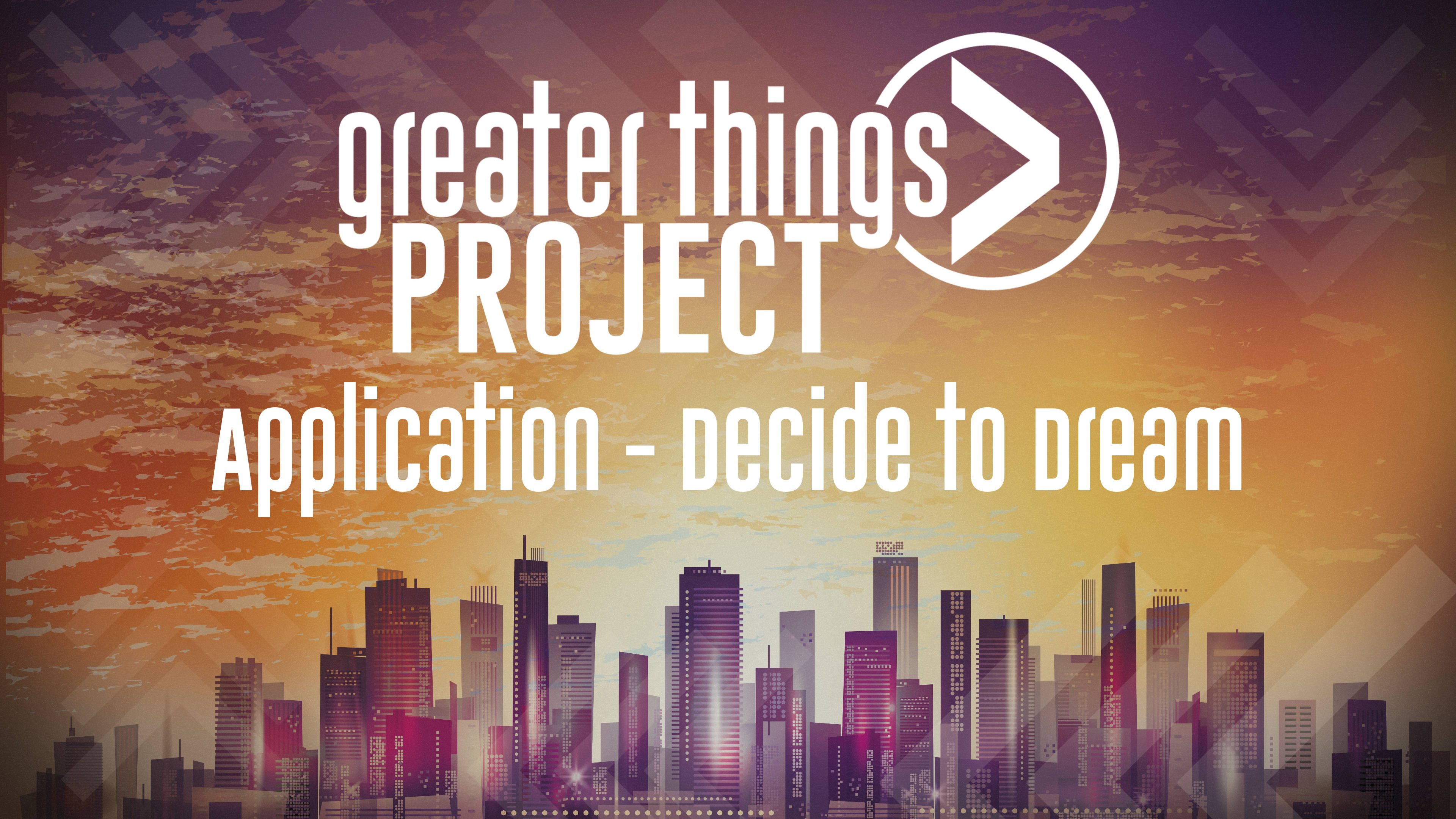 Greater Things Project | Application - Decide to Dream