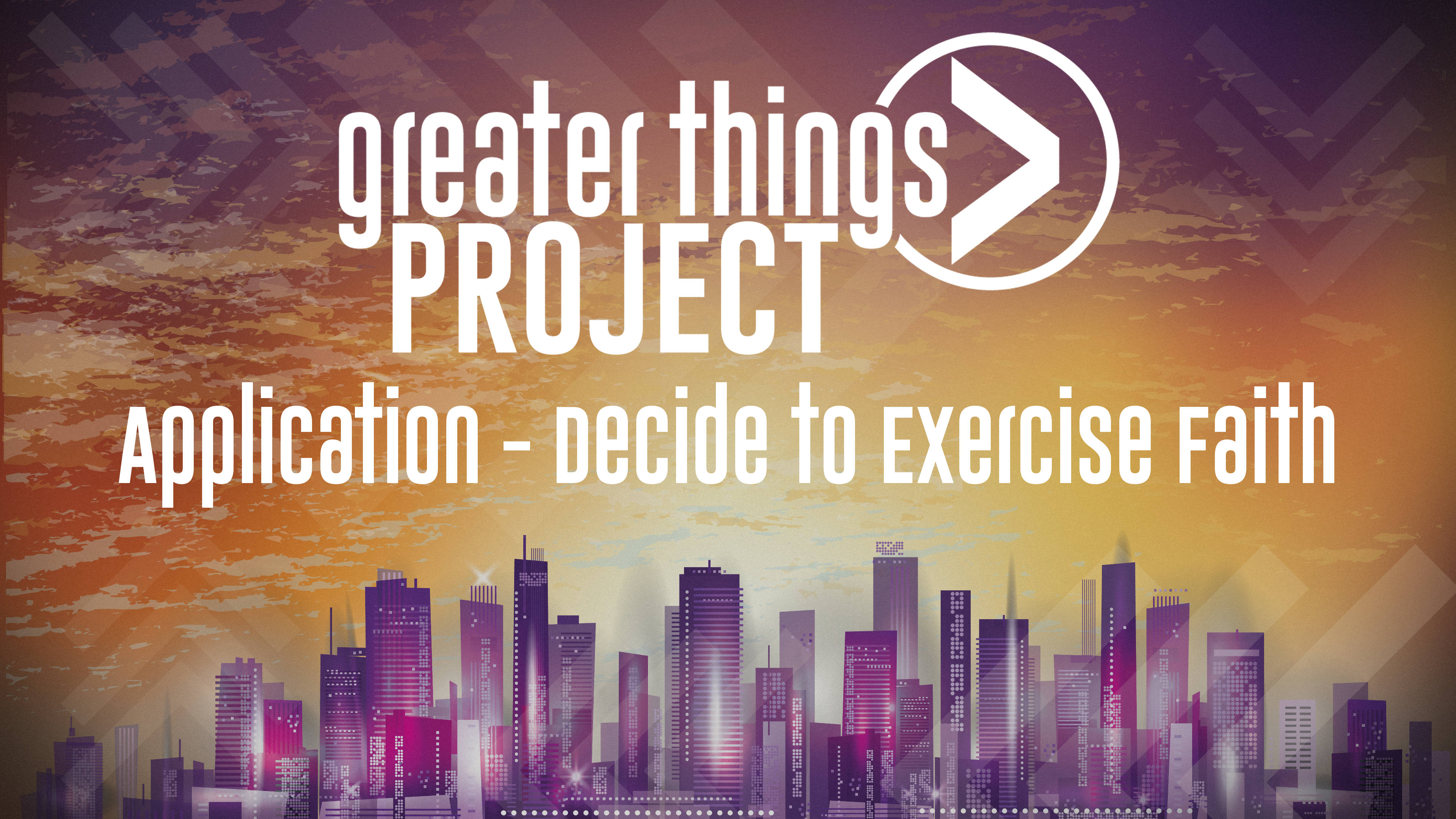 Greater Things Project | Application - Decide to Exercise Faith