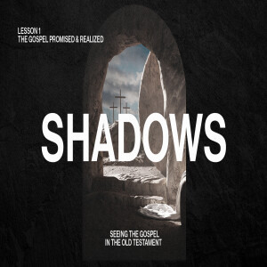Shadows: Seeing the Gospel in the Old Testament — The Gospel Promised & Realized (Lesson 1)