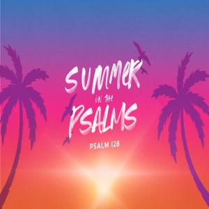 Summer in the Psalms - Psalm 128