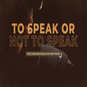 TO SPEAK or NOT TO SPEAK: How Christians Should Use Their Words