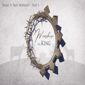 Worship the KING - What is true worship? (Part 1)