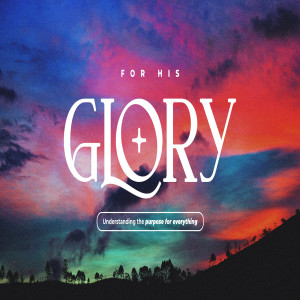 For His Glory :: Understanding the Purpose for Everything