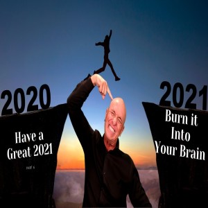 Have a Great 2021 - Part 6 “Burn it Into Your Brain”