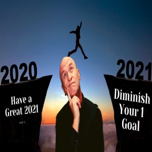 Have a Great 2021 - Part 5 “Diminish Your 1 Goal”