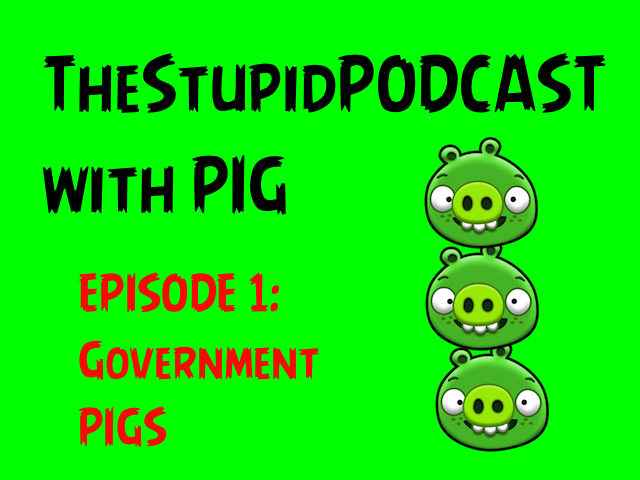 TheStupidPODCAST w/ PIG episode 1: Government PIGS