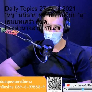 Daily Topics 27 April 2021 “หนู” หนีตาย หงายการ์ดโบ้ย “ตู่” เล่นบทเศร้า ศบค. แย่งอำนาจสาธารณสุข