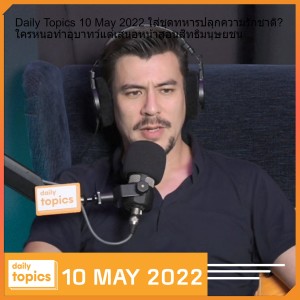 Daily Topics 10 May 2022 ใส่ชุดทหารปลุกความรักชาติ? ใครหนอทำอุบาทว์แต่เสนอหน้าสอนสิทธิมนุษยชน