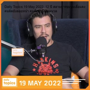 Daily Topics 19 May 2022: 12 ปี สลายการชุมนุมเสื้อแดง คนผิดยังลอยหน้า คนสั่งฆ่ายังลอยนวล