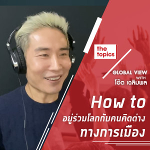 Global View with โอ๊ต เฉลิมพล ฤทธิชัย : How to อยู่ร่วมโลกกับคนคิดต่างทางการเมือง