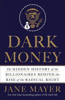 Dark Money: The Hidden History of the Billionaires Behind the Rise of the Radical Right by Jane Mayer