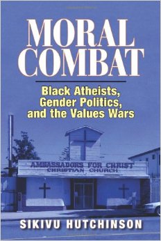 Moral Combat: Black Atheists, Gender Politics, and the Values Wars by Sikivu Hutchinson