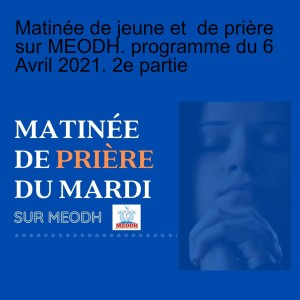 Matinée de jeune et  de prière sur MEODH. programme du 6 Avril 2021. 2e partie