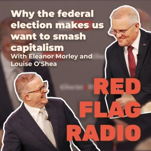 Why the federal election makes us want to smash capitalism with Eleanor Morley and Louise O’Shea