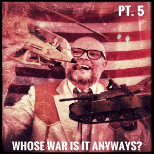 Ep. 110 Whose War Is It Anyway? Pt. 5