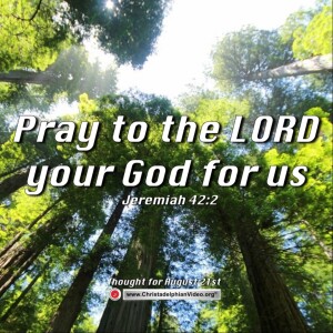 Thought for August 21st. “Pray to the LORD your God for us”. Jeremiah 42:2