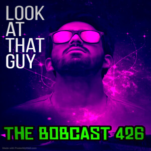 The Bobcast 426: Look at that Guy