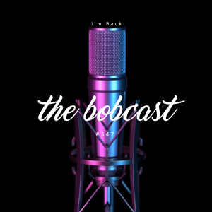 The Bobcast 347: I’m Back