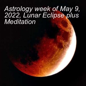 Astrology week of May 9, 2022, Lunar Eclipse plus Meditation