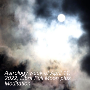 Astrology week of April 11, 2022, Libra Full Moon plus Meditation