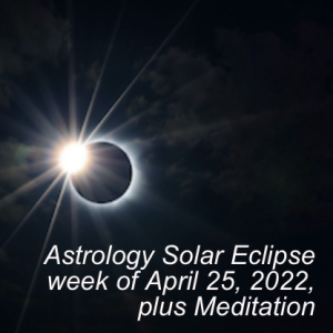 Astrology Solar Eclipse week of April 25, 2022, plus Meditation