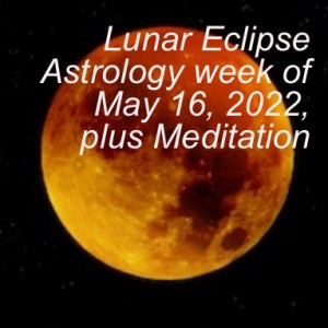 Lunar Eclipse Astrology week of May 16, 2022, plus Meditation