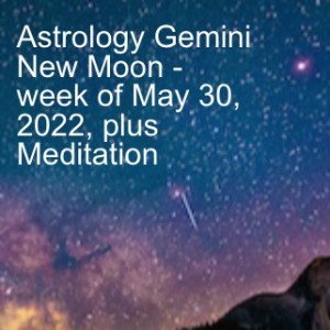 Astrology Gemini New Moon - week of May 30, 2022, plus Meditation