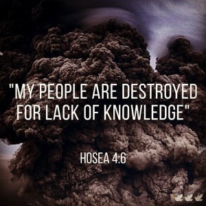 My people are destroyed due to lack of knowledge (Hosea 4:6)