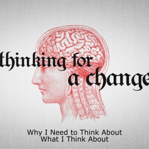 Why I Need to ThinkAbout What I Think About (THINKING FOR A CHANGE Part 1)