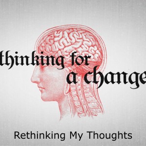 Rethinking My Thoughts (THINKING FOR A CHANGE Part 2)