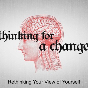 Rethinking Your View of Yourself (THINKING FOR A CHANGE Part 3)