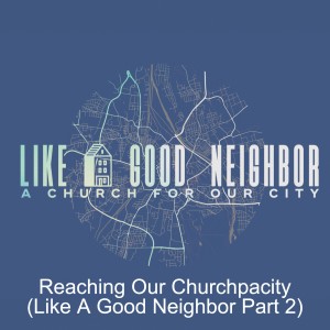 Reaching Our Churchpacity (Like A Good Neighbor Part 2)