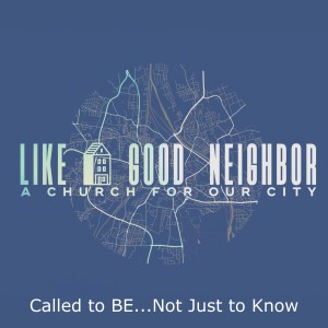 Called to BE...Not Just to Know (Like A Good Neighbor Part 1)