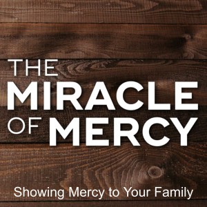 Showing Mercy to Your Family (Part 4 of Miracle of Mercy)