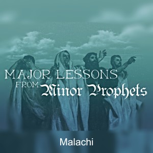 Malachi (Part 13 and Finale of Major Lessons From the Minor Prophets)