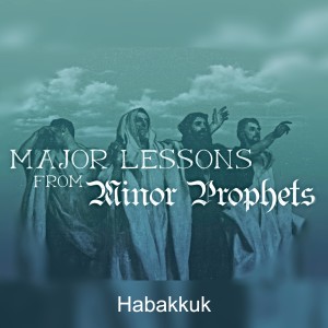 Habakkuk (Part 9 of Major Lessons From the Minor Prophets